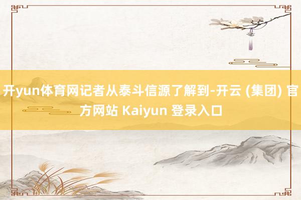 开yun体育网记者从泰斗信源了解到-开云 (集团) 官方网站 Kaiyun 登录入口