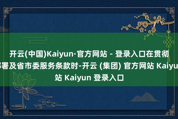 开云(中国)Kaiyun·官方网站 - 登录入口在贯彻落实决策部署及省市委服务条款时-开云 (集团) 官方网站 Kaiyun 登录入口