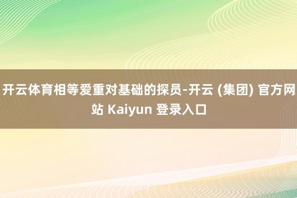 开云体育相等爱重对基础的探员-开云 (集团) 官方网站 Kaiyun 登录入口