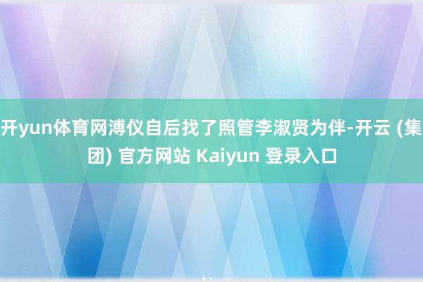 开yun体育网溥仪自后找了照管李淑贤为伴-开云 (集团) 官方网站 Kaiyun 登录入口