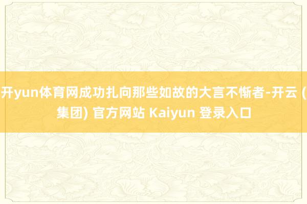 开yun体育网成功扎向那些如故的大言不惭者-开云 (集团) 官方网站 Kaiyun 登录入口