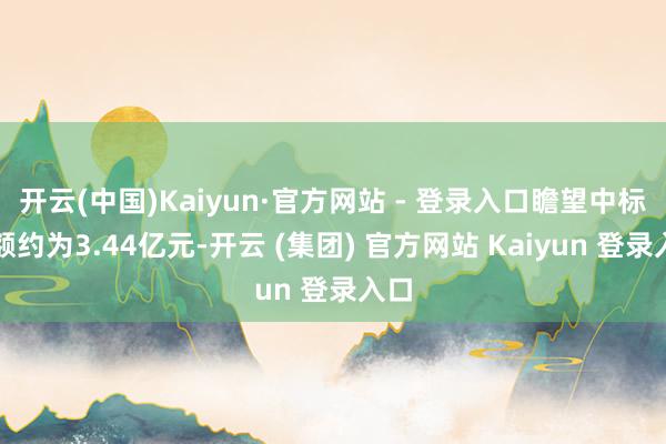 开云(中国)Kaiyun·官方网站 - 登录入口瞻望中标金额约为3.44亿元-开云 (集团) 官方网站 Kaiyun 登录入口