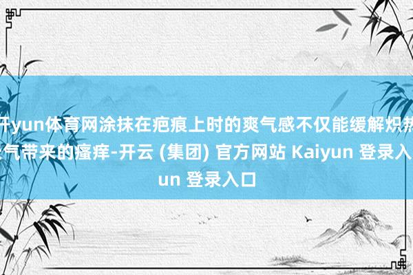 开yun体育网涂抹在疤痕上时的爽气感不仅能缓解炽热天气带来的瘙痒-开云 (集团) 官方网站 Kaiyun 登录入口