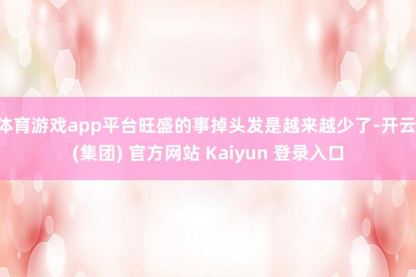 体育游戏app平台旺盛的事掉头发是越来越少了-开云 (集团) 官方网站 Kaiyun 登录入口