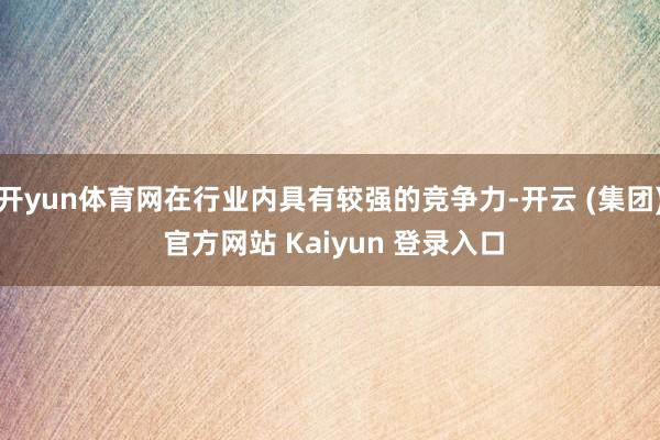 开yun体育网在行业内具有较强的竞争力-开云 (集团) 官方网站 Kaiyun 登录入口