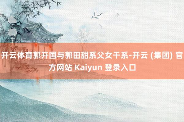 开云体育郭开国与郭田甜系父女干系-开云 (集团) 官方网站 Kaiyun 登录入口