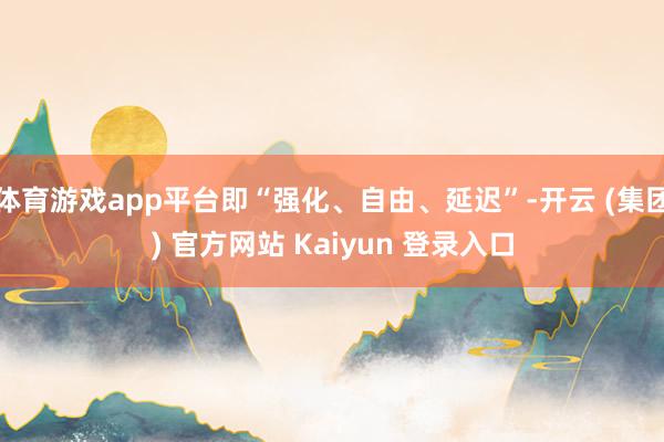 体育游戏app平台即“强化、自由、延迟”-开云 (集团) 官方网站 Kaiyun 登录入口