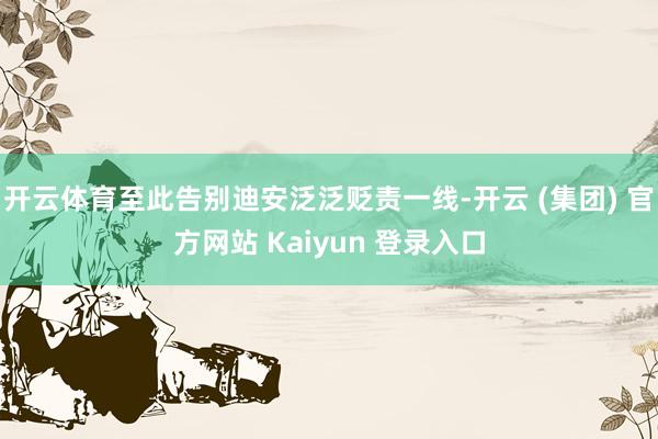 开云体育至此告别迪安泛泛贬责一线-开云 (集团) 官方网站 Kaiyun 登录入口