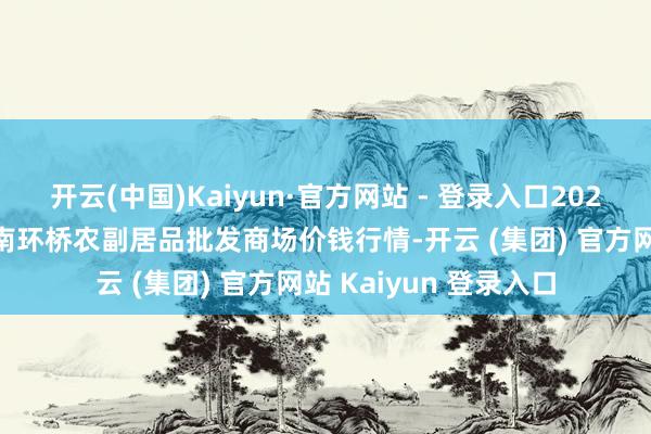 开云(中国)Kaiyun·官方网站 - 登录入口2025年1月2日江苏苏州南环桥农副居品批发商场价钱行情-开云 (集团) 官方网站 Kaiyun 登录入口