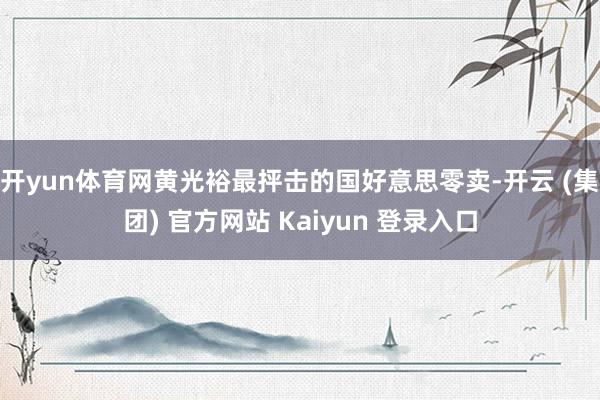 开yun体育网黄光裕最抨击的国好意思零卖-开云 (集团) 官方网站 Kaiyun 登录入口