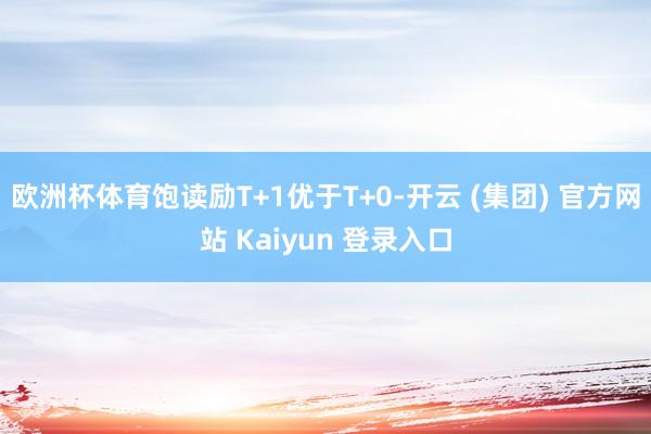 欧洲杯体育饱读励T+1优于T+0-开云 (集团) 官方网站 Kaiyun 登录入口