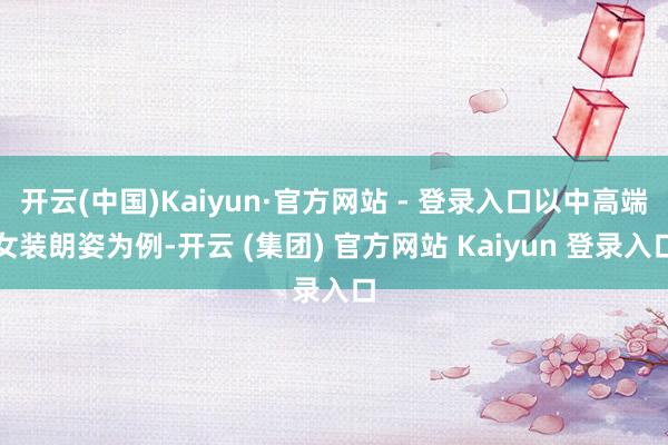 开云(中国)Kaiyun·官方网站 - 登录入口以中高端女装朗姿为例-开云 (集团) 官方网站 Kaiyun 登录入口