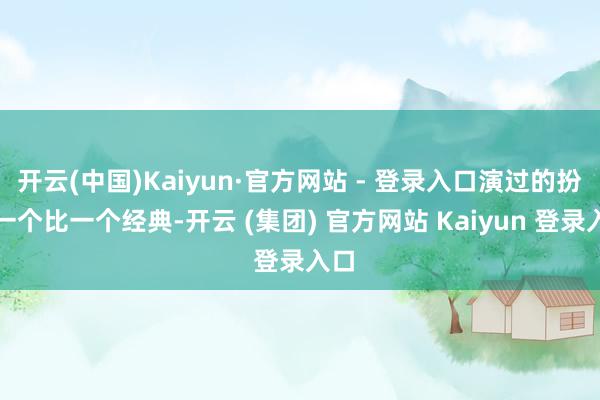 开云(中国)Kaiyun·官方网站 - 登录入口演过的扮装一个比一个经典-开云 (集团) 官方网站 Kaiyun 登录入口