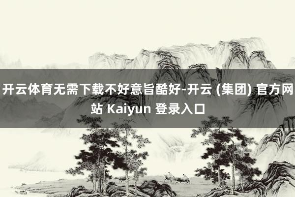 开云体育无需下载不好意旨酷好-开云 (集团) 官方网站 Kaiyun 登录入口