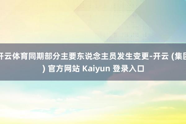 开云体育同期部分主要东说念主员发生变更-开云 (集团) 官方网站 Kaiyun 登录入口