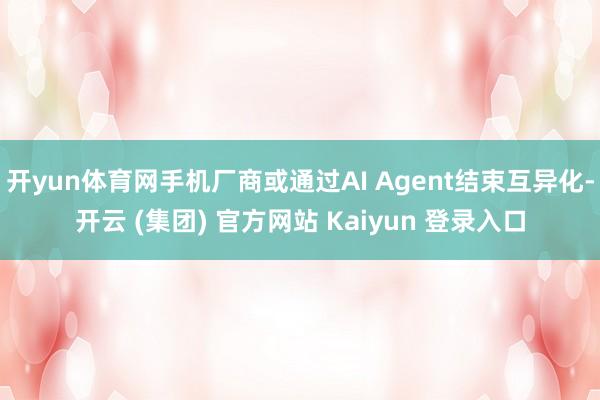 开yun体育网手机厂商或通过AI Agent结束互异化-开云 (集团) 官方网站 Kaiyun 登录入口