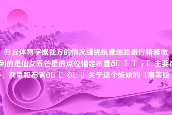 开云体育字据我方的情况缠绵抗衰想路进行精修微调        😎这次用到的是仙女五芒星的点位锚定布置💁♀️主要在于细节、点位、脉络、剂量和布置👩⚕️关于这个姐妹的【高等脸--培植布置】调整想路✨前颞发