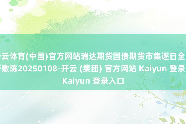 开云体育(中国)官方网站瑞达期货国债期货市集逐日全景分析敷陈20250108-开云 (集团) 官方网站 Kaiyun 登录入口