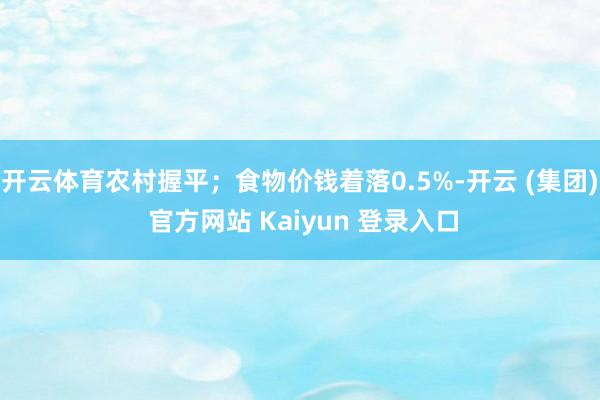 开云体育农村握平；食物价钱着落0.5%-开云 (集团) 官方网站 Kaiyun 登录入口