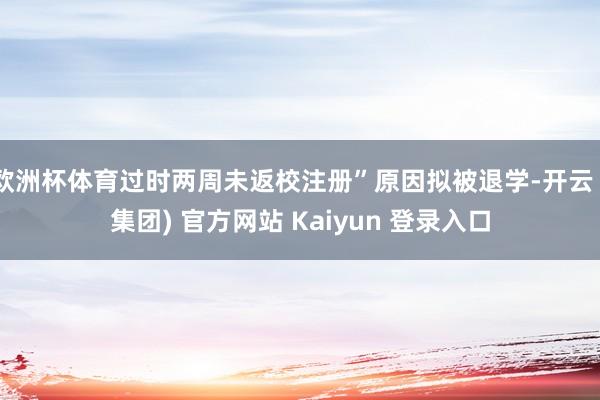 欧洲杯体育过时两周未返校注册”原因拟被退学-开云 (集团) 官方网站 Kaiyun 登录入口