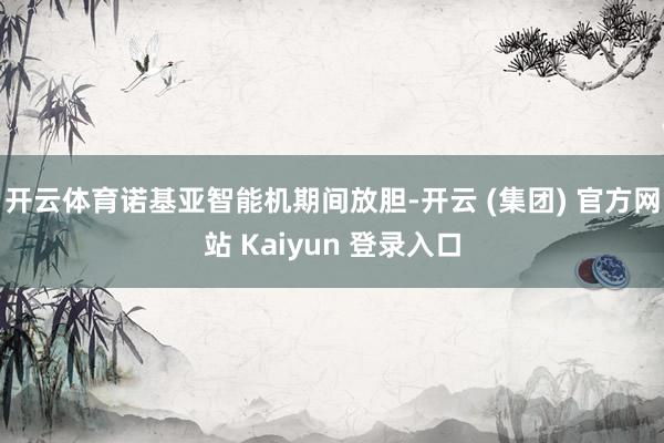 开云体育诺基亚智能机期间放胆-开云 (集团) 官方网站 Kaiyun 登录入口