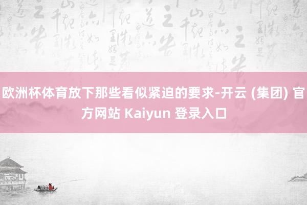 欧洲杯体育放下那些看似紧迫的要求-开云 (集团) 官方网站 Kaiyun 登录入口