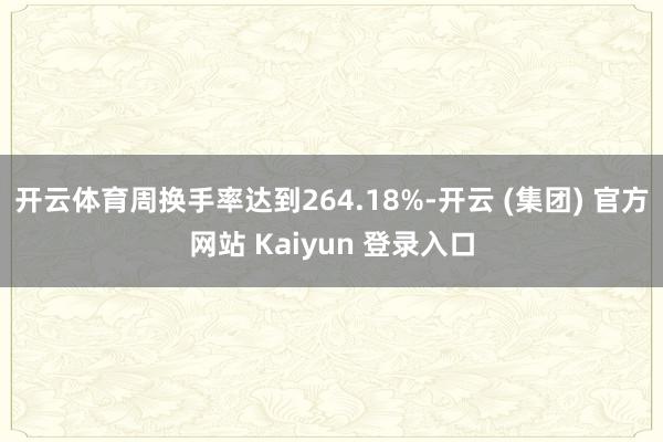 开云体育周换手率达到264.18%-开云 (集团) 官方网站 Kaiyun 登录入口