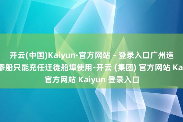 开云(中国)Kaiyun·官方网站 - 登录入口广州造船坞出现的荒谬船只能充任迁徙船埠使用-开云 (集团) 官方网站 Kaiyun 登录入口