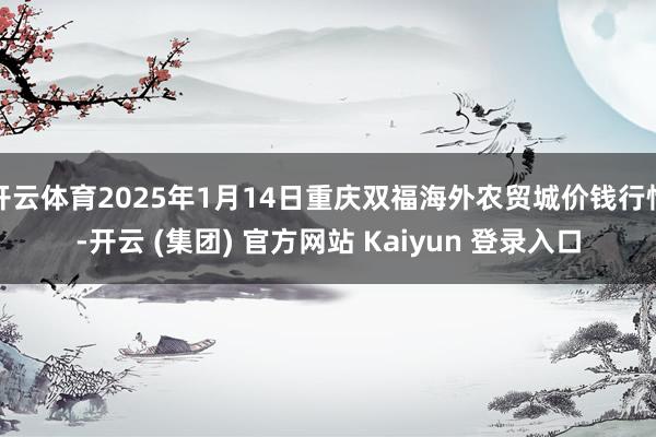 开云体育2025年1月14日重庆双福海外农贸城价钱行情-开云 (集团) 官方网站 Kaiyun 登录入口