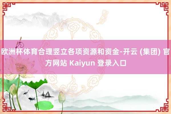 欧洲杯体育合理竖立各项资源和资金-开云 (集团) 官方网站 Kaiyun 登录入口