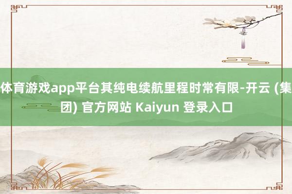 体育游戏app平台其纯电续航里程时常有限-开云 (集团) 官方网站 Kaiyun 登录入口