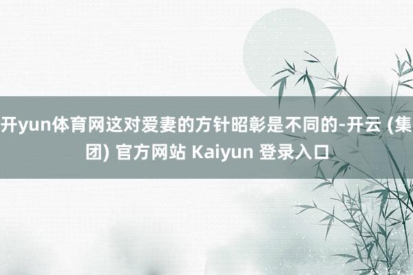 开yun体育网这对爱妻的方针昭彰是不同的-开云 (集团) 官方网站 Kaiyun 登录入口