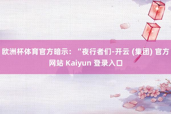 欧洲杯体育官方暗示：“夜行者们-开云 (集团) 官方网站 Kaiyun 登录入口