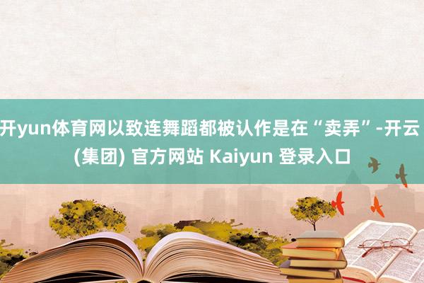 开yun体育网以致连舞蹈都被认作是在“卖弄”-开云 (集团) 官方网站 Kaiyun 登录入口