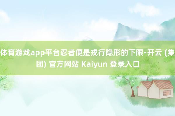 体育游戏app平台忍者便是戎行隐形的下限-开云 (集团) 官方网站 Kaiyun 登录入口