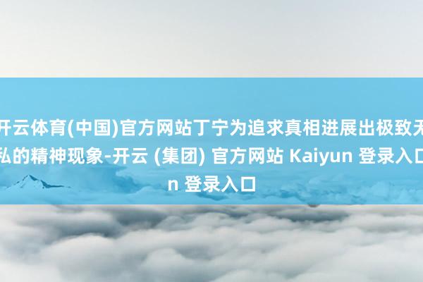 开云体育(中国)官方网站丁宁为追求真相进展出极致无私的精神现象-开云 (集团) 官方网站 Kaiyun 登录入口