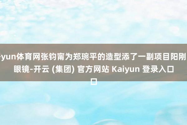 开yun体育网张钧甯为郑琬平的造型添了一副项目阳刚的眼镜-开云 (集团) 官方网站 Kaiyun 登录入口