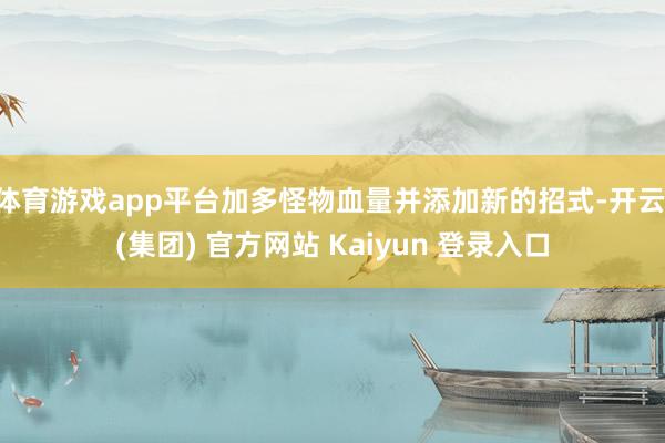 体育游戏app平台加多怪物血量并添加新的招式-开云 (集团) 官方网站 Kaiyun 登录入口