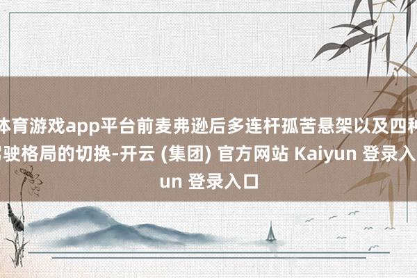 体育游戏app平台前麦弗逊后多连杆孤苦悬架以及四种驾驶格局的切换-开云 (集团) 官方网站 Kaiyun 登录入口