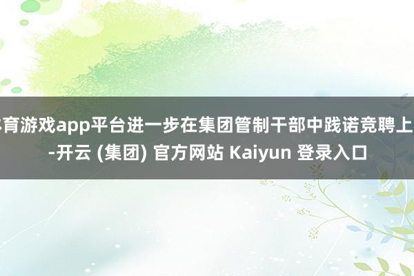 体育游戏app平台进一步在集团管制干部中践诺竞聘上岗-开云 (集团) 官方网站 Kaiyun 登录入口