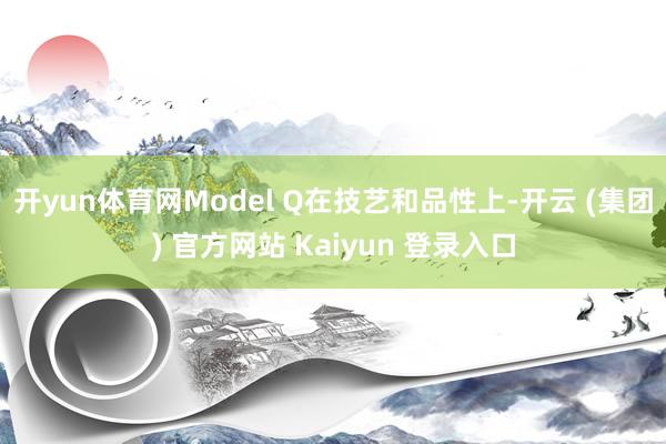 开yun体育网Model Q在技艺和品性上-开云 (集团) 官方网站 Kaiyun 登录入口