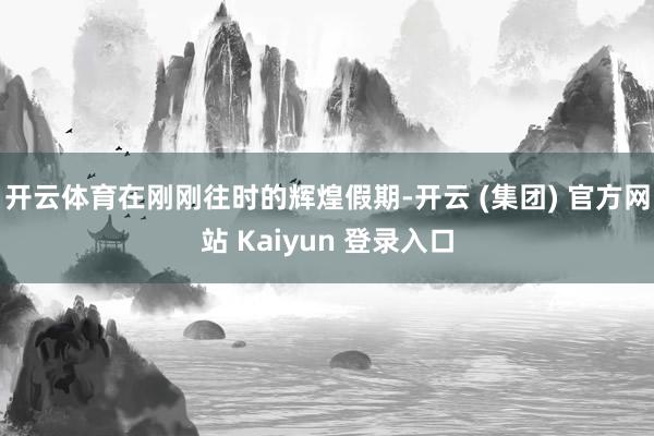 开云体育在刚刚往时的辉煌假期-开云 (集团) 官方网站 Kaiyun 登录入口