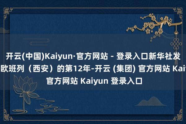 开云(中国)Kaiyun·官方网站 - 登录入口新华社发　　这是他跟随中欧班列（西安）的第12年-开云 (集团) 官方网站 Kaiyun 登录入口