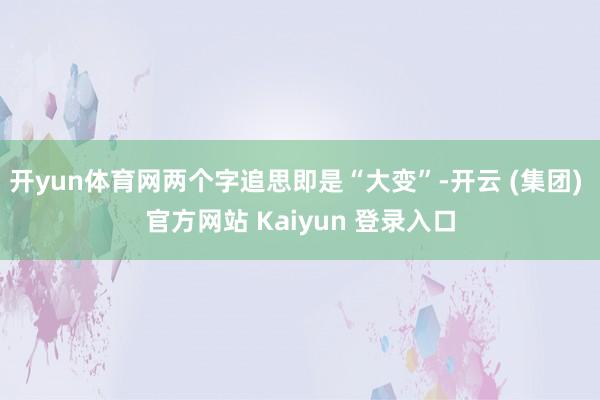 开yun体育网两个字追思即是“大变”-开云 (集团) 官方网站 Kaiyun 登录入口
