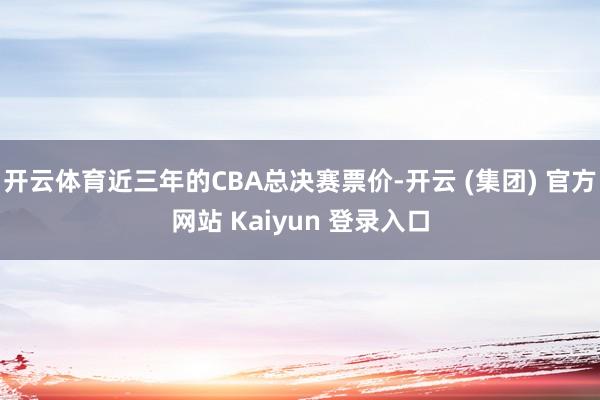 开云体育近三年的CBA总决赛票价-开云 (集团) 官方网站 Kaiyun 登录入口