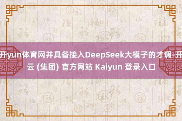 开yun体育网并具备接入DeepSeek大模子的才调-开云 (集团) 官方网站 Kaiyun 登录入口
