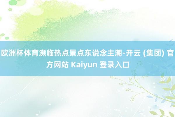 欧洲杯体育濒临热点景点东说念主潮-开云 (集团) 官方网站 Kaiyun 登录入口