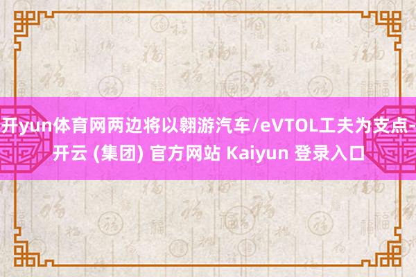 开yun体育网两边将以翱游汽车/eVTOL工夫为支点-开云 (集团) 官方网站 Kaiyun 登录入口