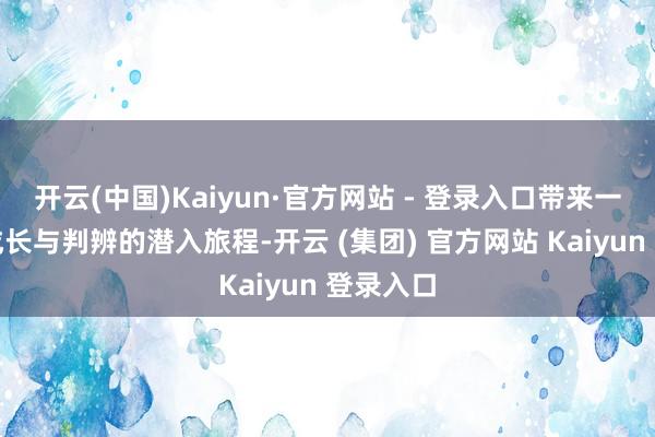 开云(中国)Kaiyun·官方网站 - 登录入口带来一场对于成长与判辨的潜入旅程-开云 (集团) 官方网站 Kaiyun 登录入口