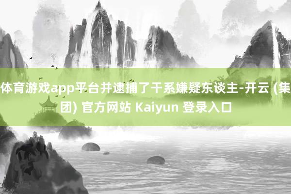 体育游戏app平台并逮捕了干系嫌疑东谈主-开云 (集团) 官方网站 Kaiyun 登录入口